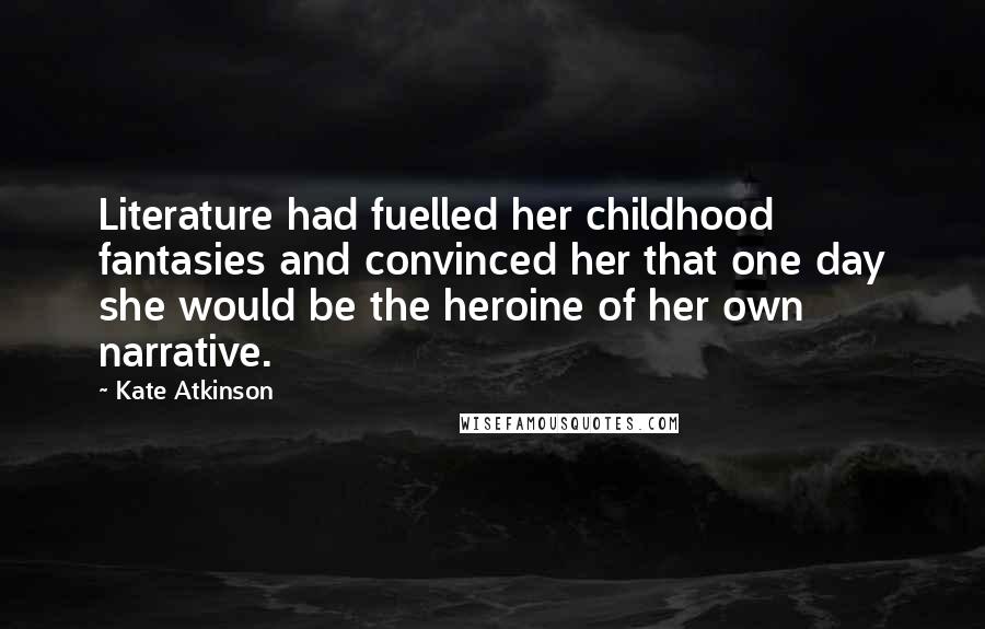 Kate Atkinson Quotes: Literature had fuelled her childhood fantasies and convinced her that one day she would be the heroine of her own narrative.