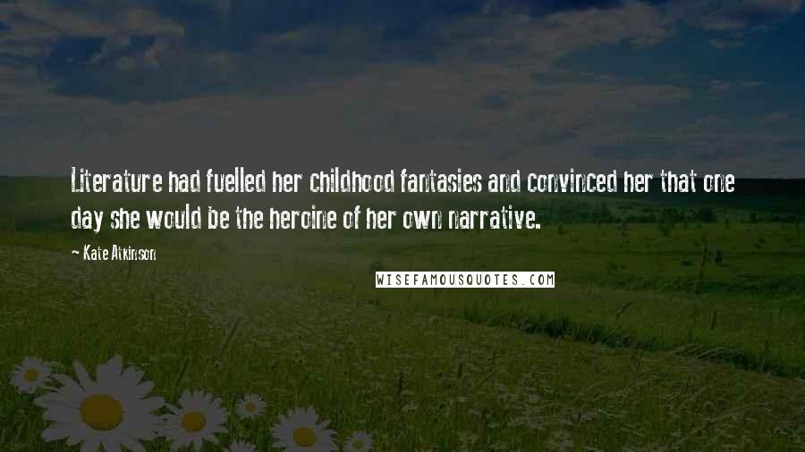 Kate Atkinson Quotes: Literature had fuelled her childhood fantasies and convinced her that one day she would be the heroine of her own narrative.