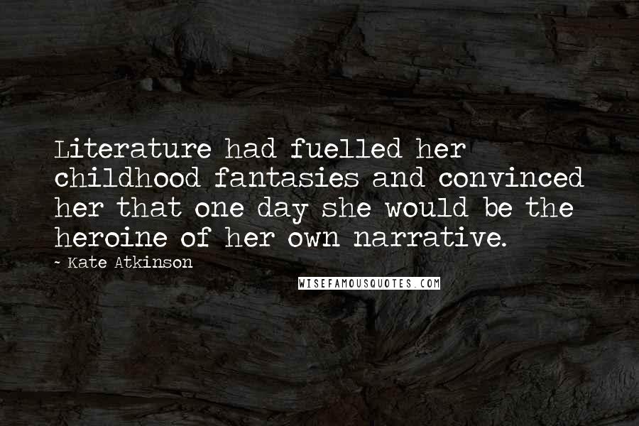 Kate Atkinson Quotes: Literature had fuelled her childhood fantasies and convinced her that one day she would be the heroine of her own narrative.