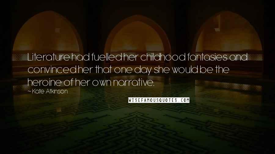 Kate Atkinson Quotes: Literature had fuelled her childhood fantasies and convinced her that one day she would be the heroine of her own narrative.