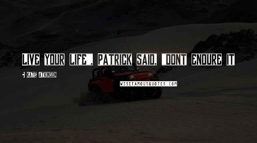 Kate Atkinson Quotes: Live your life", Patrick said, "dont endure it