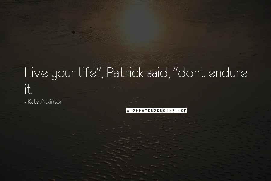 Kate Atkinson Quotes: Live your life", Patrick said, "dont endure it