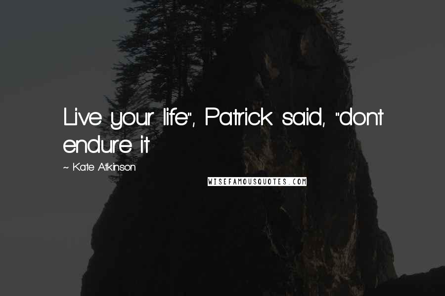 Kate Atkinson Quotes: Live your life", Patrick said, "dont endure it