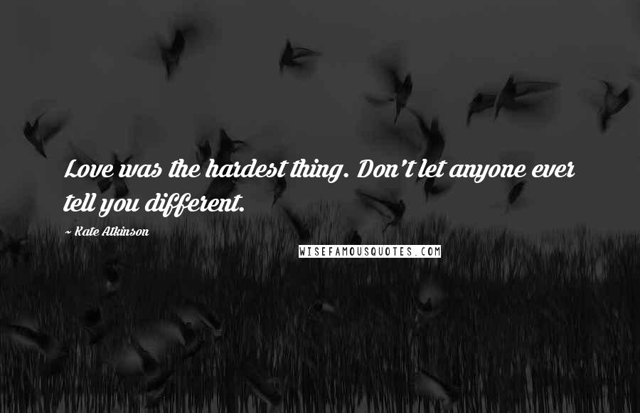 Kate Atkinson Quotes: Love was the hardest thing. Don't let anyone ever tell you different.