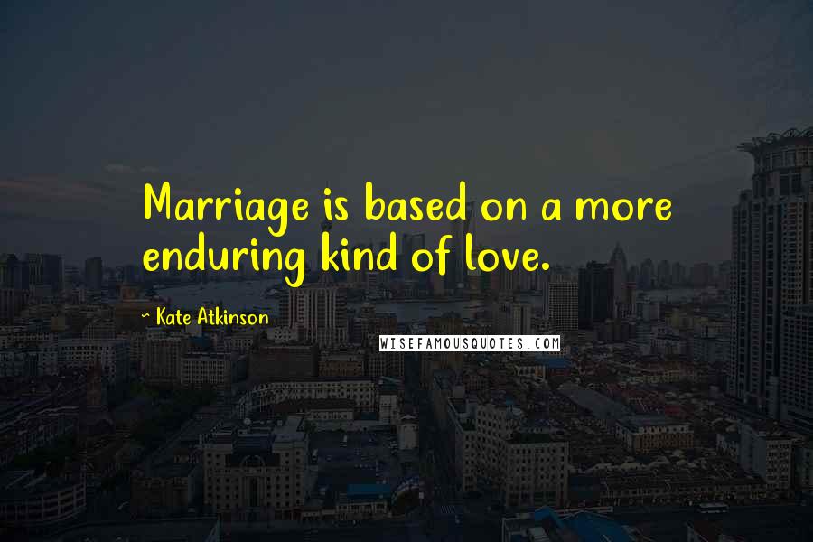Kate Atkinson Quotes: Marriage is based on a more enduring kind of love.