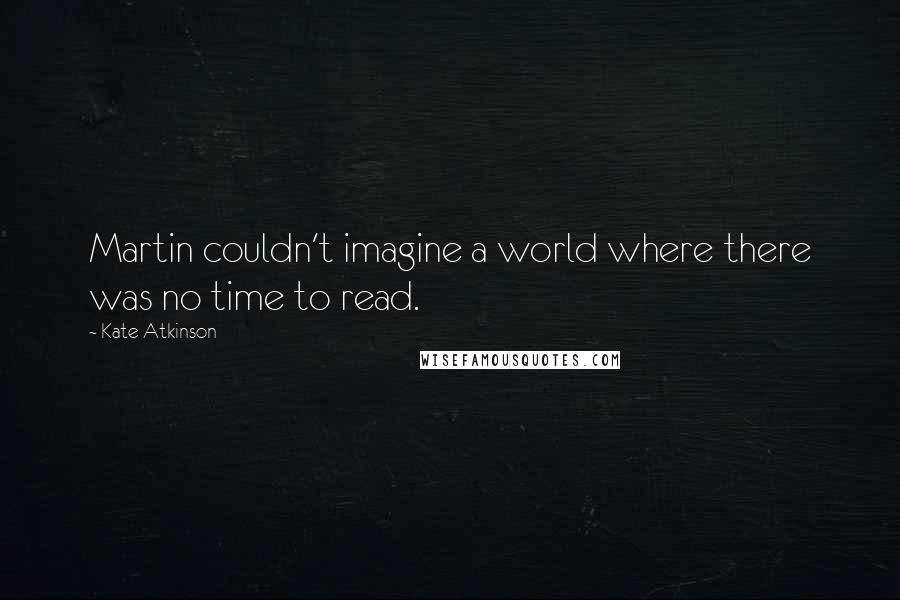 Kate Atkinson Quotes: Martin couldn't imagine a world where there was no time to read.