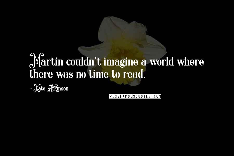 Kate Atkinson Quotes: Martin couldn't imagine a world where there was no time to read.