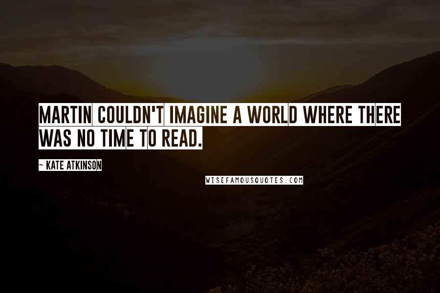 Kate Atkinson Quotes: Martin couldn't imagine a world where there was no time to read.