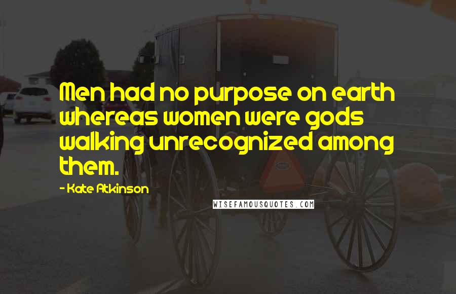 Kate Atkinson Quotes: Men had no purpose on earth whereas women were gods walking unrecognized among them.