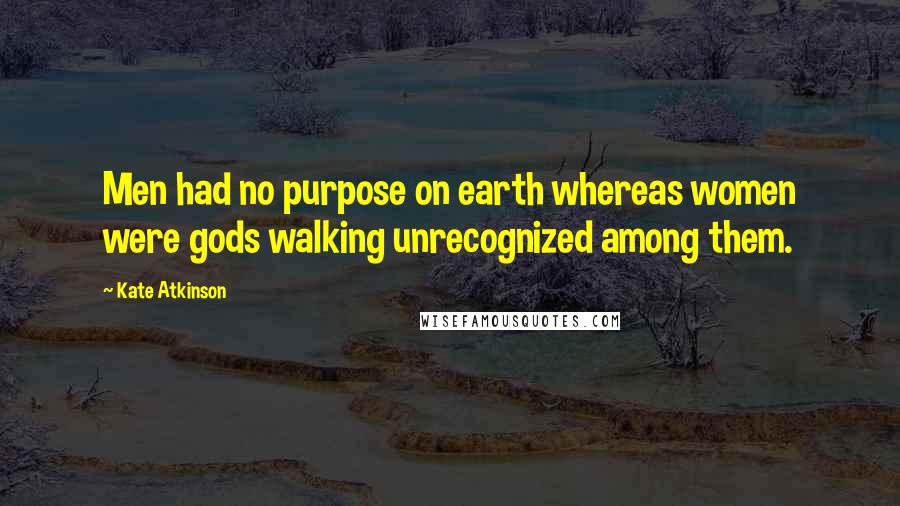 Kate Atkinson Quotes: Men had no purpose on earth whereas women were gods walking unrecognized among them.