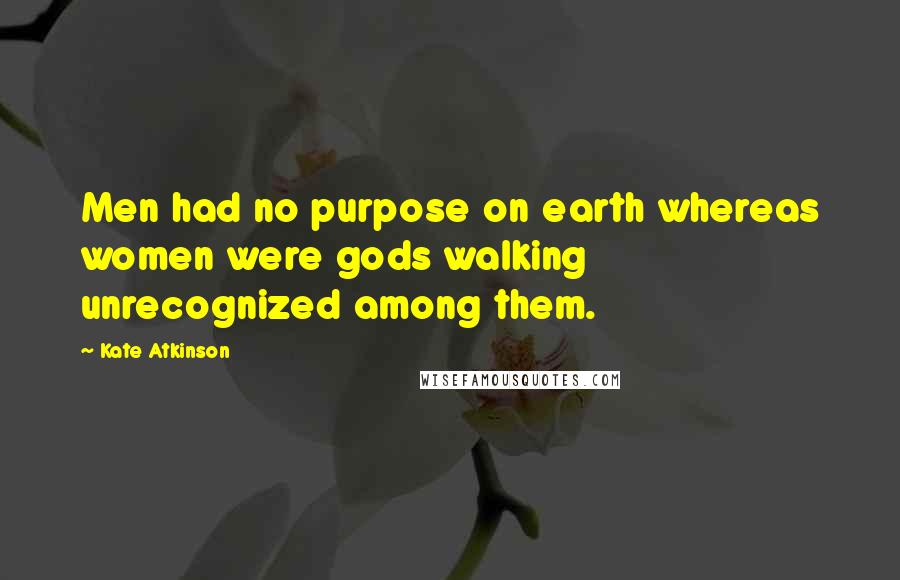 Kate Atkinson Quotes: Men had no purpose on earth whereas women were gods walking unrecognized among them.