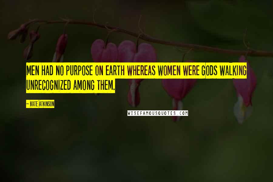 Kate Atkinson Quotes: Men had no purpose on earth whereas women were gods walking unrecognized among them.