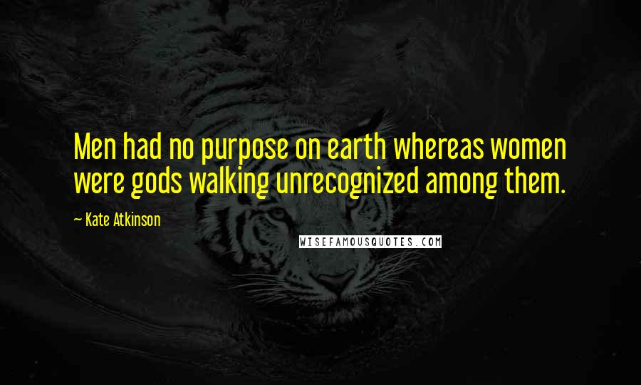 Kate Atkinson Quotes: Men had no purpose on earth whereas women were gods walking unrecognized among them.