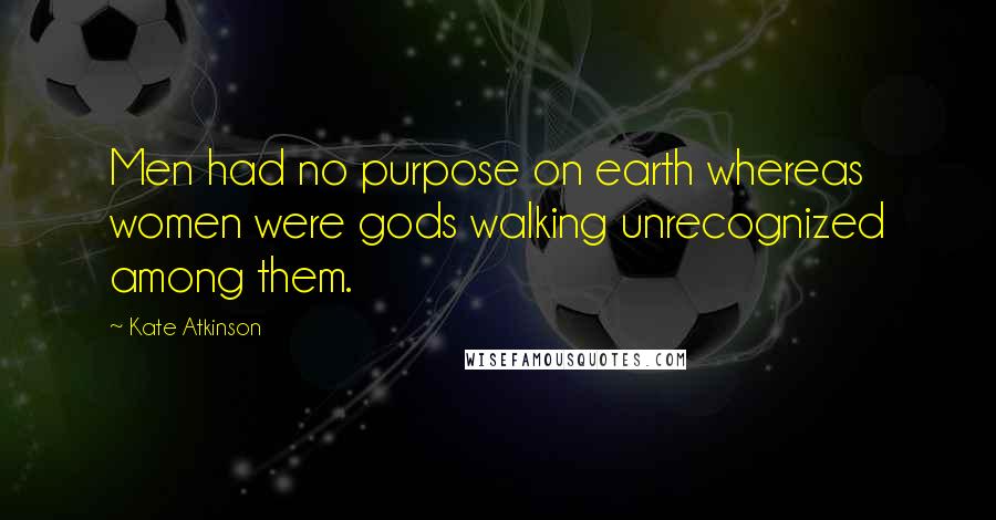 Kate Atkinson Quotes: Men had no purpose on earth whereas women were gods walking unrecognized among them.