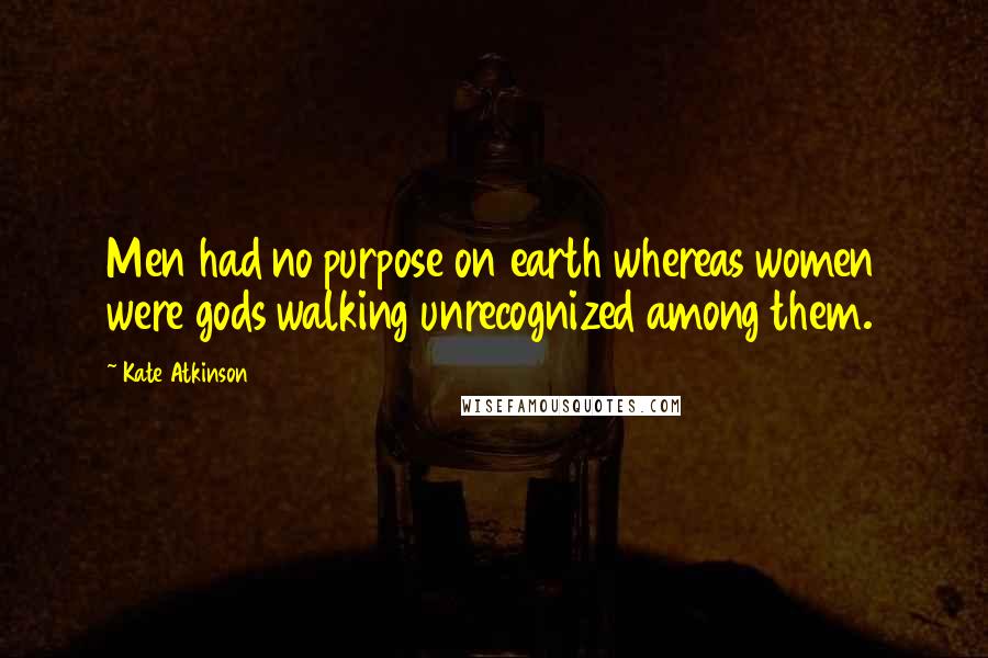Kate Atkinson Quotes: Men had no purpose on earth whereas women were gods walking unrecognized among them.