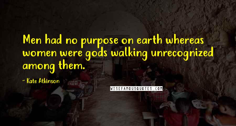 Kate Atkinson Quotes: Men had no purpose on earth whereas women were gods walking unrecognized among them.
