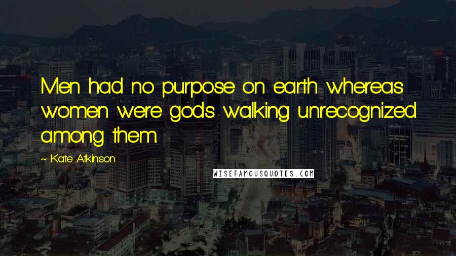 Kate Atkinson Quotes: Men had no purpose on earth whereas women were gods walking unrecognized among them.