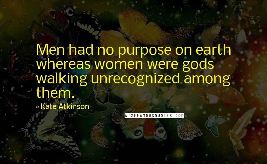 Kate Atkinson Quotes: Men had no purpose on earth whereas women were gods walking unrecognized among them.