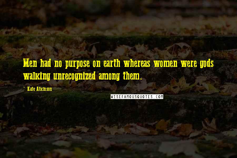 Kate Atkinson Quotes: Men had no purpose on earth whereas women were gods walking unrecognized among them.