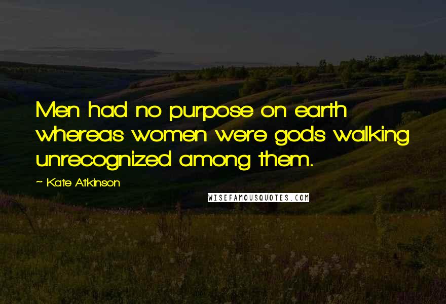 Kate Atkinson Quotes: Men had no purpose on earth whereas women were gods walking unrecognized among them.