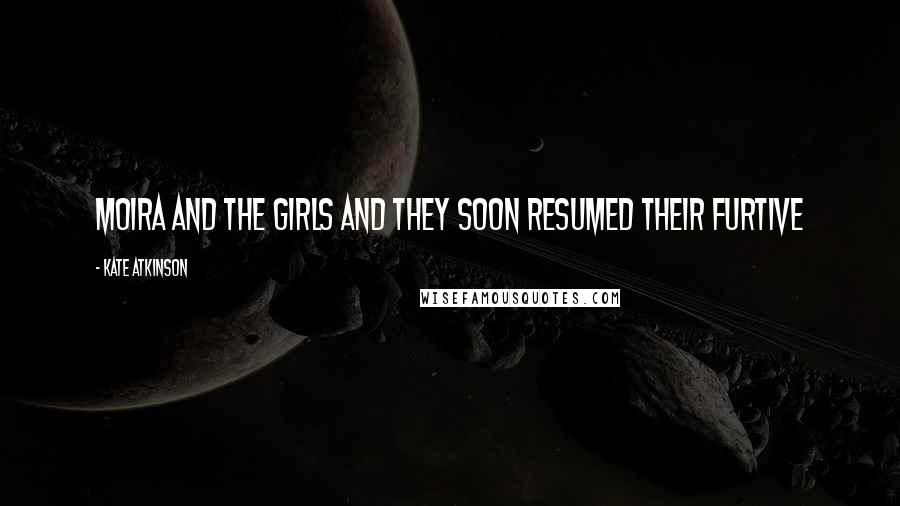 Kate Atkinson Quotes: Moira and the girls and they soon resumed their furtive