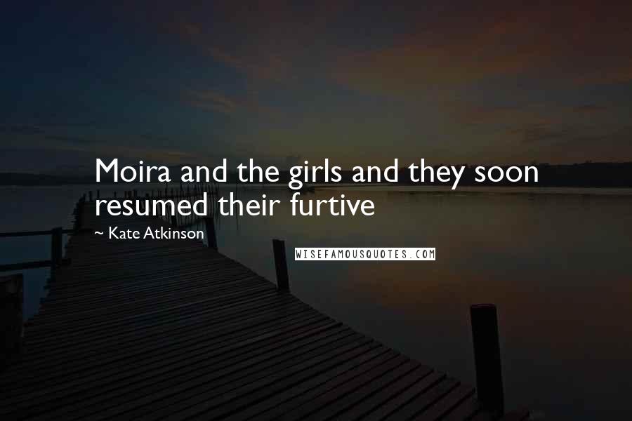 Kate Atkinson Quotes: Moira and the girls and they soon resumed their furtive