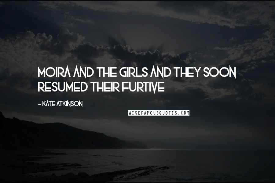 Kate Atkinson Quotes: Moira and the girls and they soon resumed their furtive