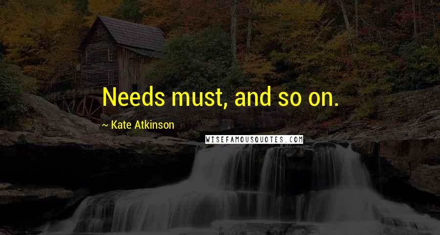 Kate Atkinson Quotes: Needs must, and so on.