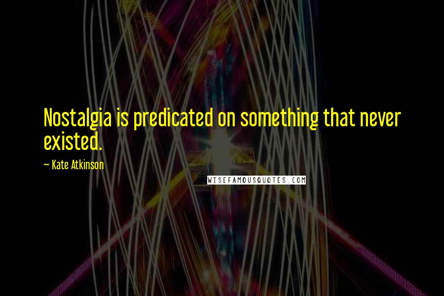 Kate Atkinson Quotes: Nostalgia is predicated on something that never existed.