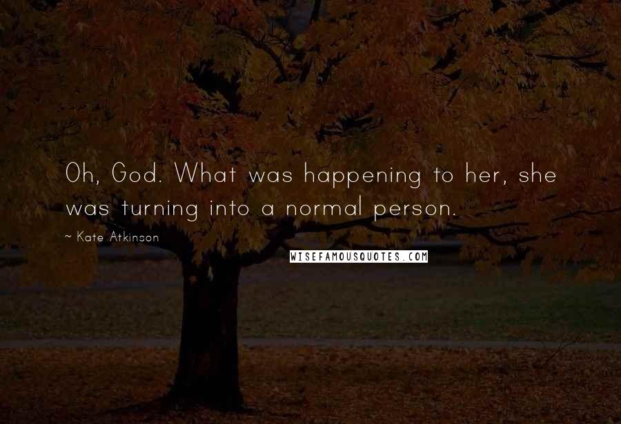 Kate Atkinson Quotes: Oh, God. What was happening to her, she was turning into a normal person.