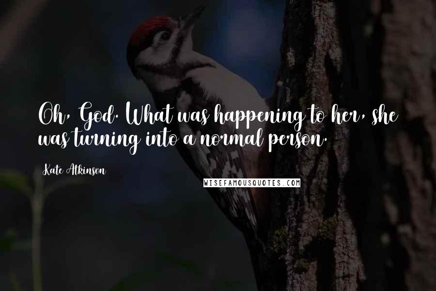 Kate Atkinson Quotes: Oh, God. What was happening to her, she was turning into a normal person.
