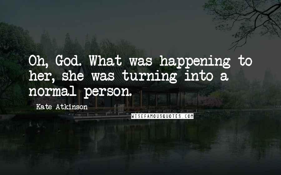 Kate Atkinson Quotes: Oh, God. What was happening to her, she was turning into a normal person.
