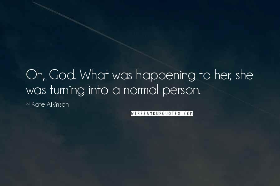 Kate Atkinson Quotes: Oh, God. What was happening to her, she was turning into a normal person.