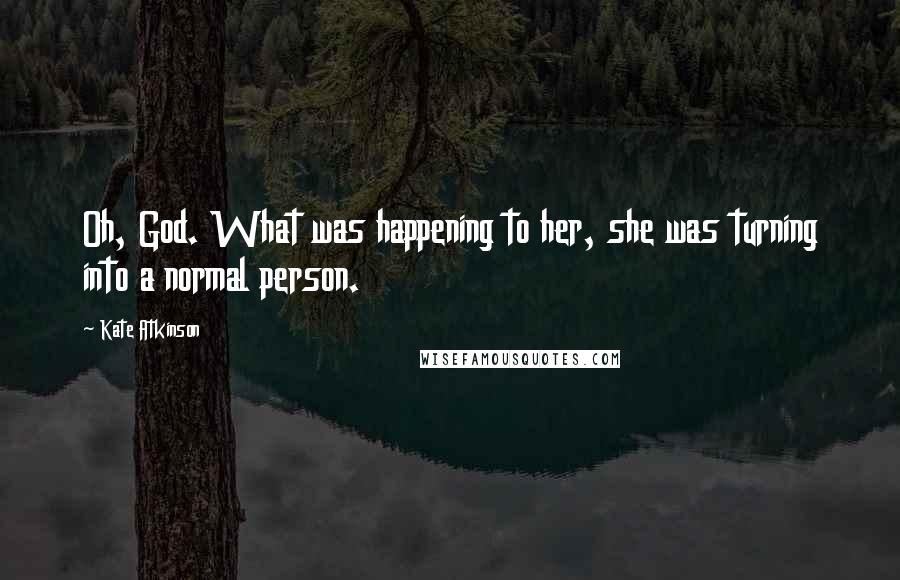 Kate Atkinson Quotes: Oh, God. What was happening to her, she was turning into a normal person.