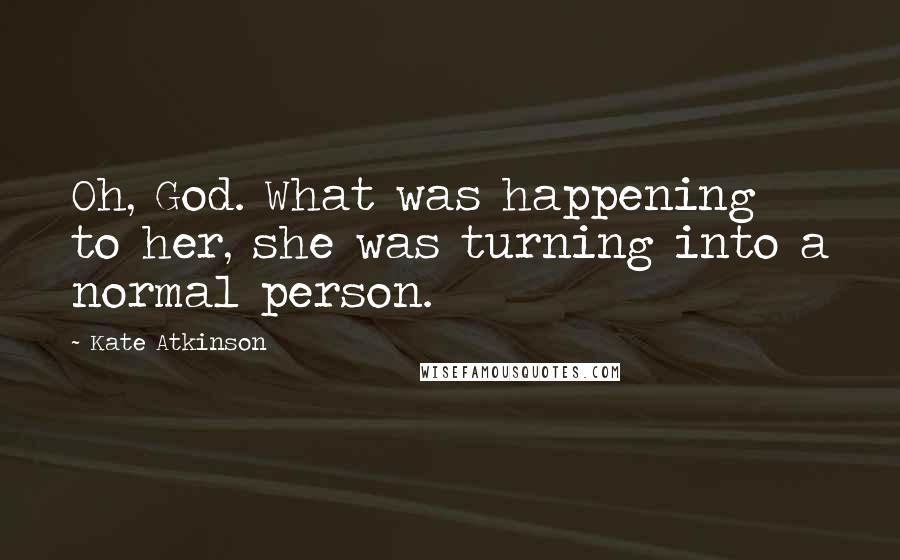 Kate Atkinson Quotes: Oh, God. What was happening to her, she was turning into a normal person.