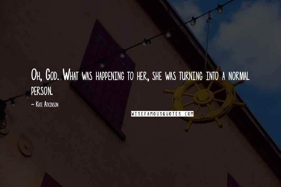 Kate Atkinson Quotes: Oh, God. What was happening to her, she was turning into a normal person.