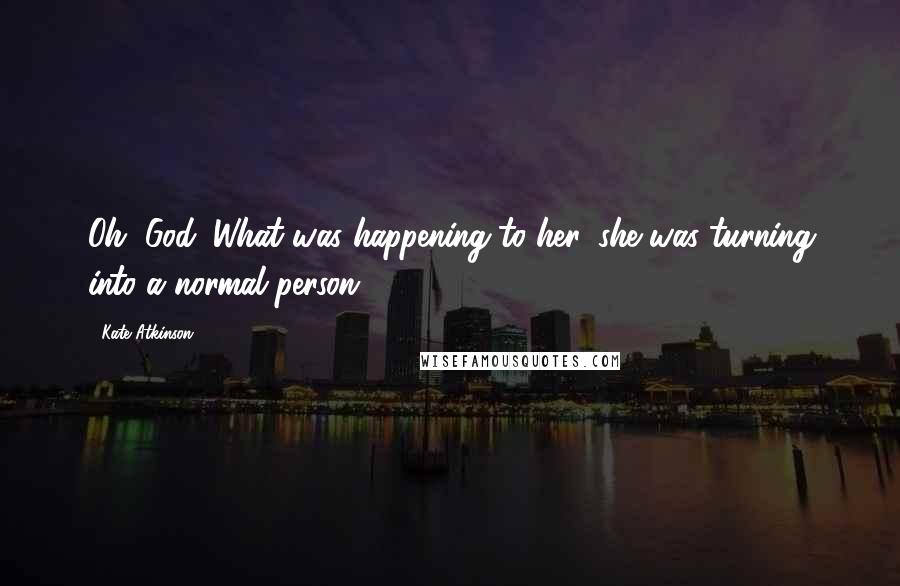 Kate Atkinson Quotes: Oh, God. What was happening to her, she was turning into a normal person.