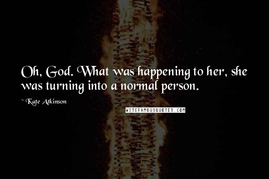 Kate Atkinson Quotes: Oh, God. What was happening to her, she was turning into a normal person.