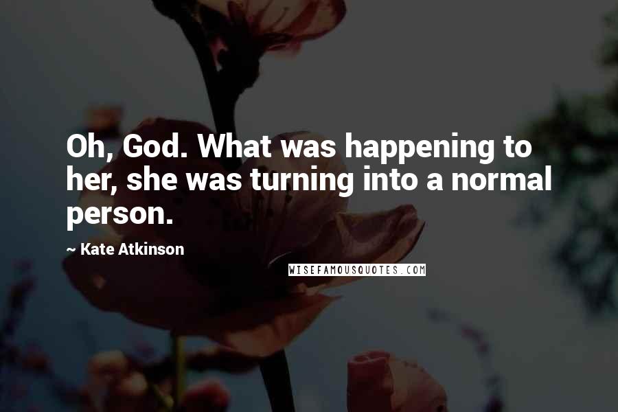 Kate Atkinson Quotes: Oh, God. What was happening to her, she was turning into a normal person.