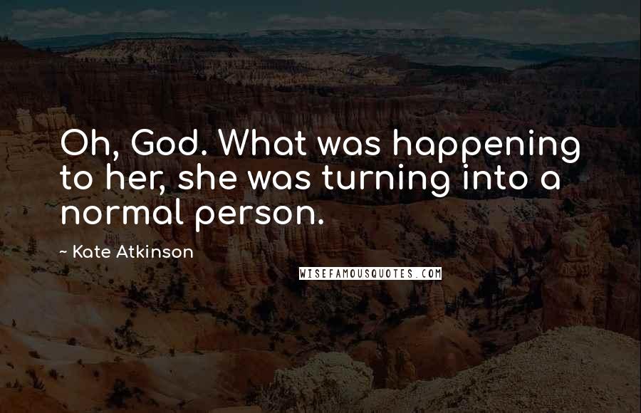 Kate Atkinson Quotes: Oh, God. What was happening to her, she was turning into a normal person.