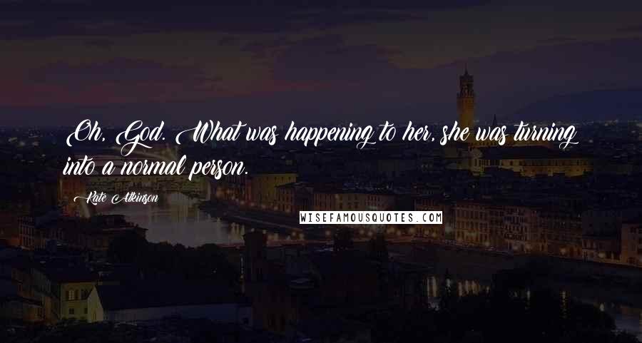 Kate Atkinson Quotes: Oh, God. What was happening to her, she was turning into a normal person.