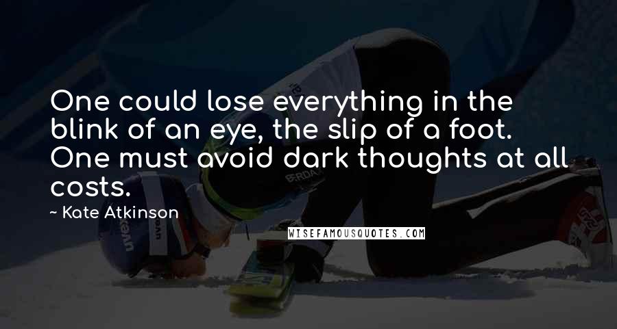 Kate Atkinson Quotes: One could lose everything in the blink of an eye, the slip of a foot. One must avoid dark thoughts at all costs.