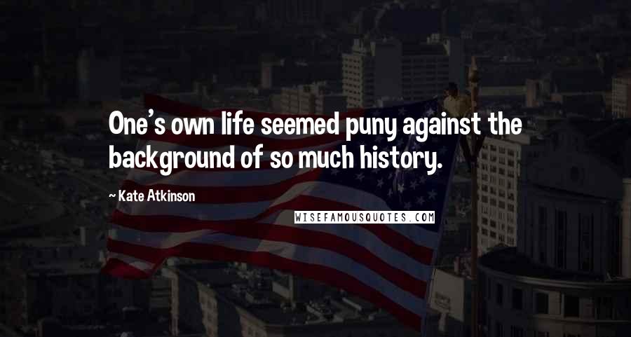 Kate Atkinson Quotes: One's own life seemed puny against the background of so much history.