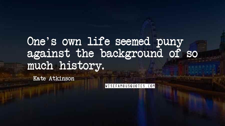 Kate Atkinson Quotes: One's own life seemed puny against the background of so much history.