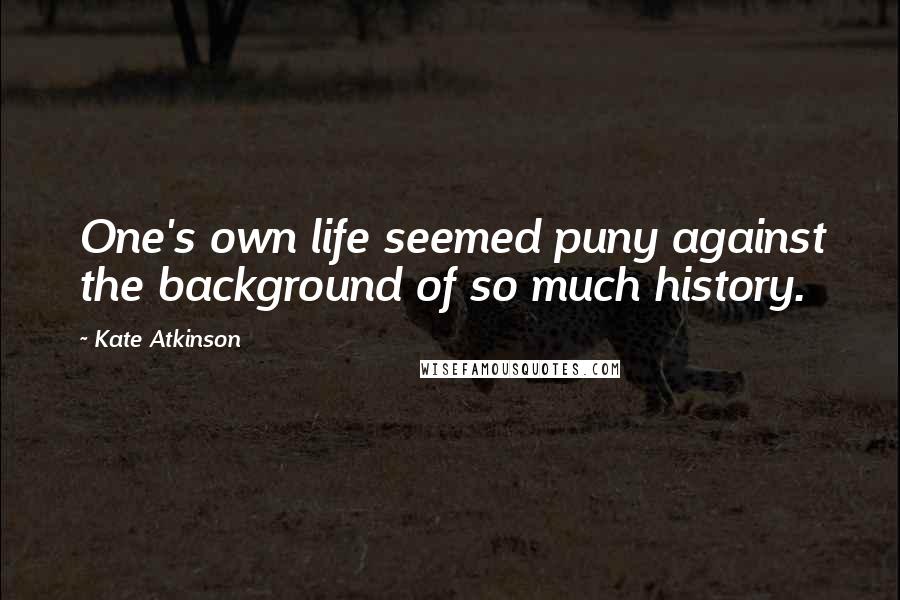 Kate Atkinson Quotes: One's own life seemed puny against the background of so much history.