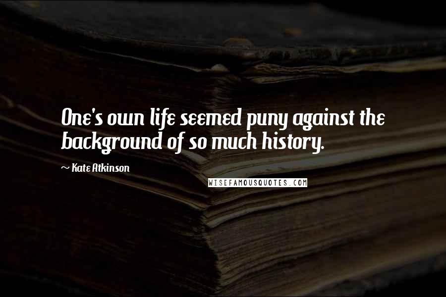 Kate Atkinson Quotes: One's own life seemed puny against the background of so much history.