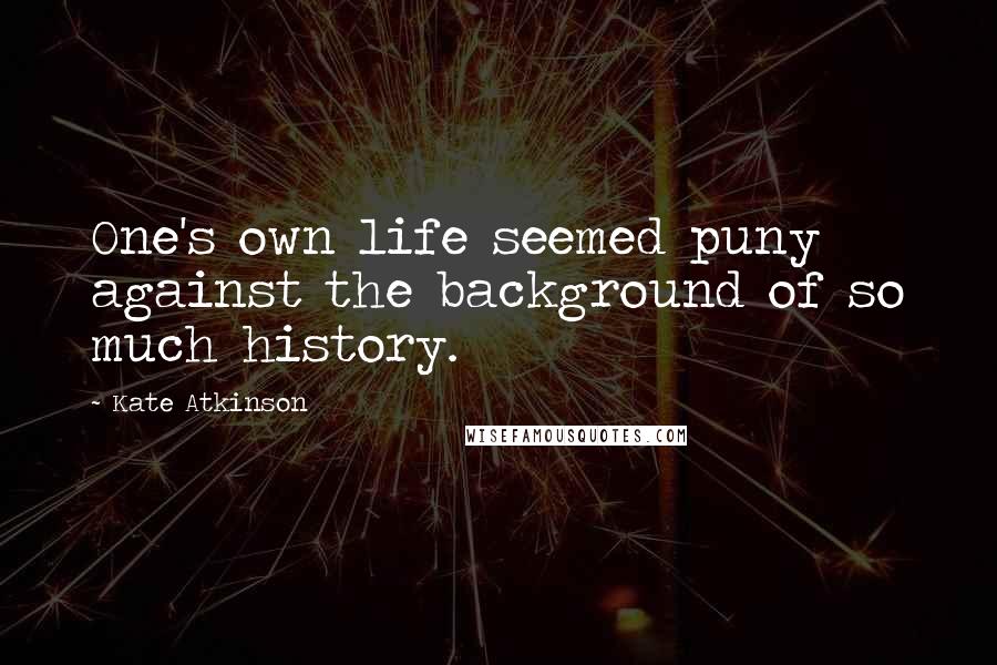 Kate Atkinson Quotes: One's own life seemed puny against the background of so much history.