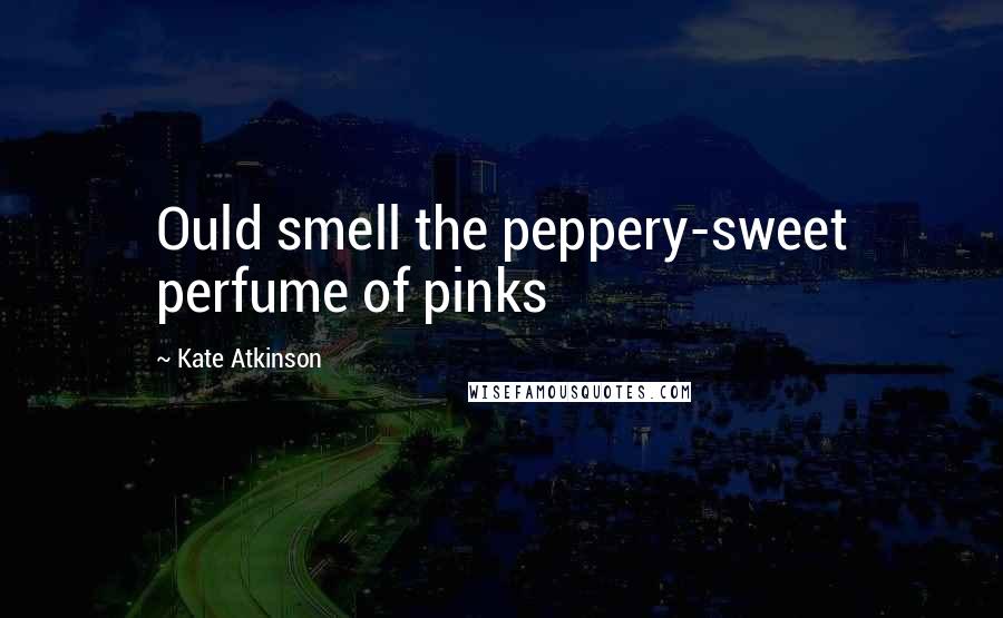 Kate Atkinson Quotes: Ould smell the peppery-sweet perfume of pinks