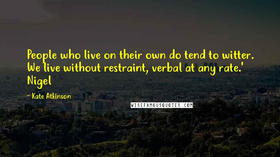 Kate Atkinson Quotes: People who live on their own do tend to witter. We live without restraint, verbal at any rate.' Nigel