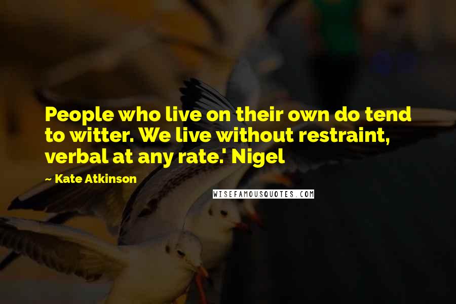 Kate Atkinson Quotes: People who live on their own do tend to witter. We live without restraint, verbal at any rate.' Nigel